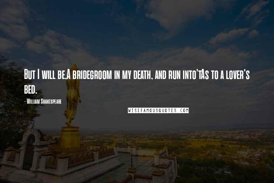 William Shakespeare Quotes: But I will be,A bridegroom in my death, and run into'tAs to a lover's bed.