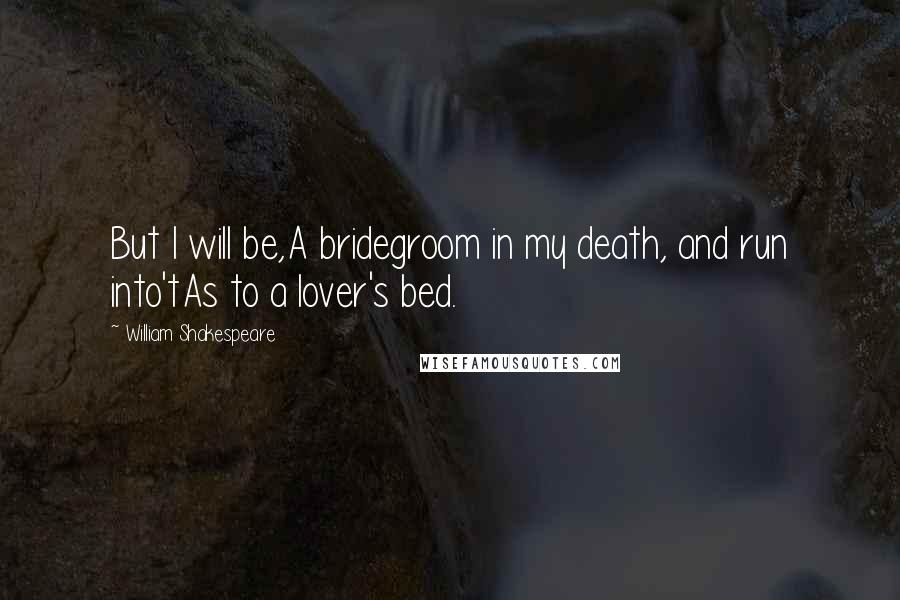 William Shakespeare Quotes: But I will be,A bridegroom in my death, and run into'tAs to a lover's bed.