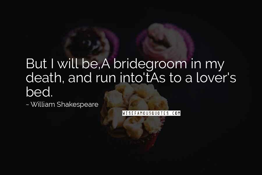 William Shakespeare Quotes: But I will be,A bridegroom in my death, and run into'tAs to a lover's bed.