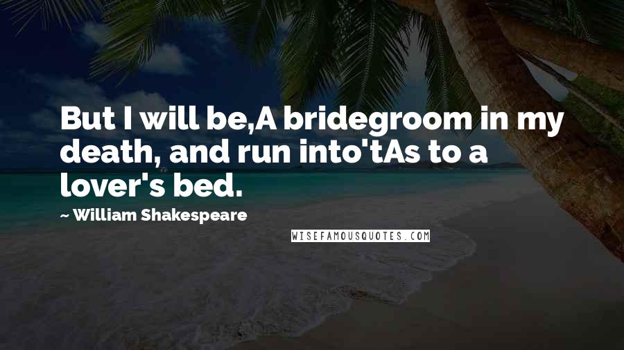 William Shakespeare Quotes: But I will be,A bridegroom in my death, and run into'tAs to a lover's bed.