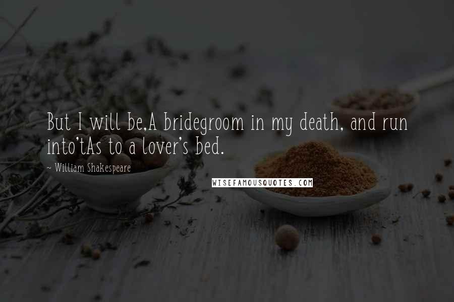 William Shakespeare Quotes: But I will be,A bridegroom in my death, and run into'tAs to a lover's bed.