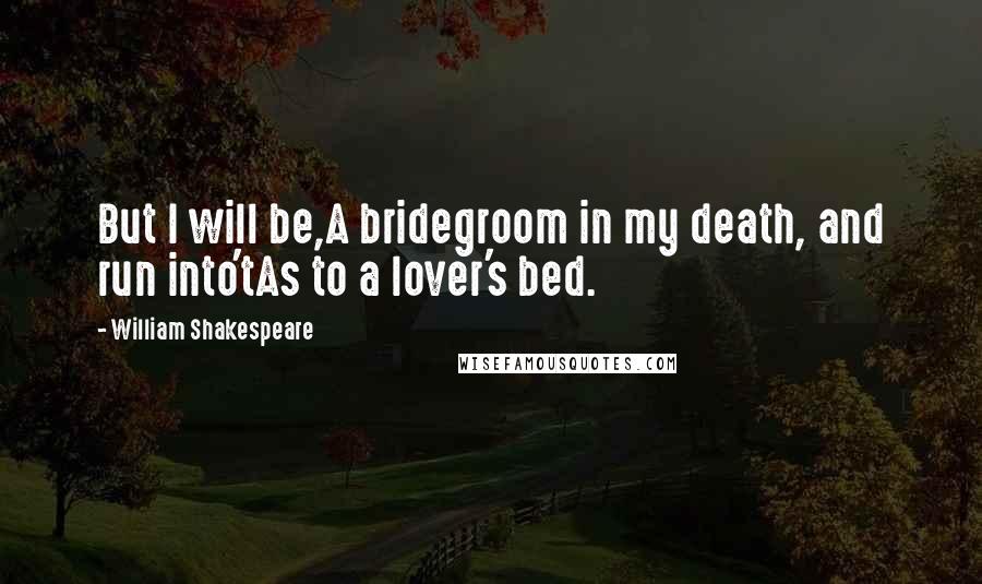 William Shakespeare Quotes: But I will be,A bridegroom in my death, and run into'tAs to a lover's bed.