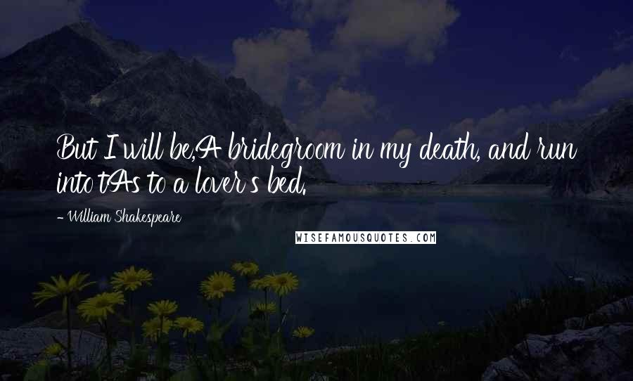 William Shakespeare Quotes: But I will be,A bridegroom in my death, and run into'tAs to a lover's bed.