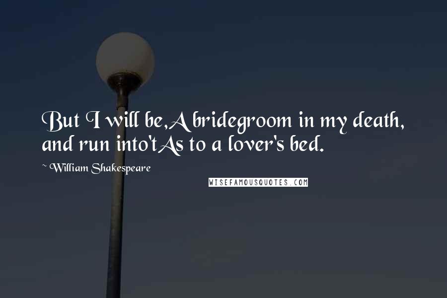 William Shakespeare Quotes: But I will be,A bridegroom in my death, and run into'tAs to a lover's bed.