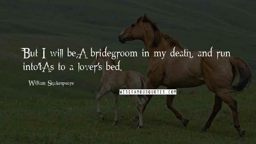 William Shakespeare Quotes: But I will be,A bridegroom in my death, and run into'tAs to a lover's bed.