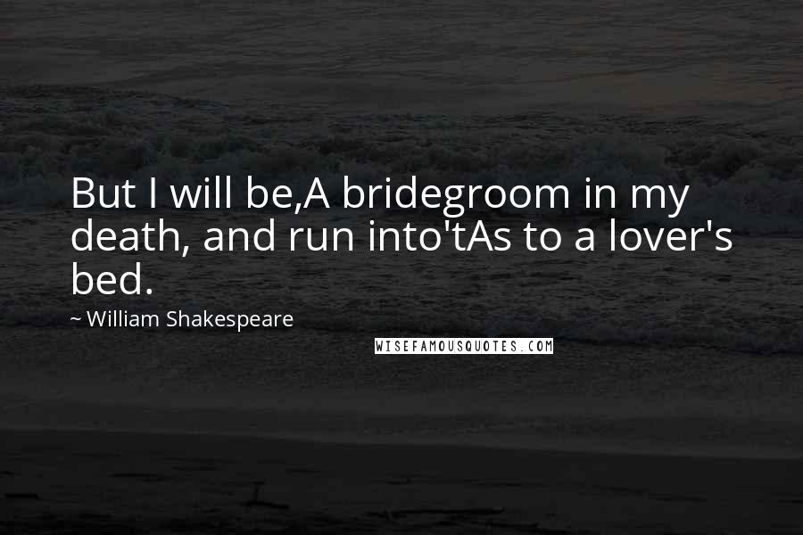 William Shakespeare Quotes: But I will be,A bridegroom in my death, and run into'tAs to a lover's bed.