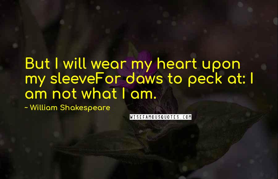 William Shakespeare Quotes: But I will wear my heart upon my sleeveFor daws to peck at: I am not what I am.