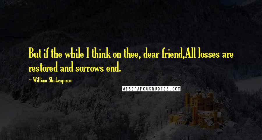 William Shakespeare Quotes: But if the while I think on thee, dear friend,All losses are restored and sorrows end.