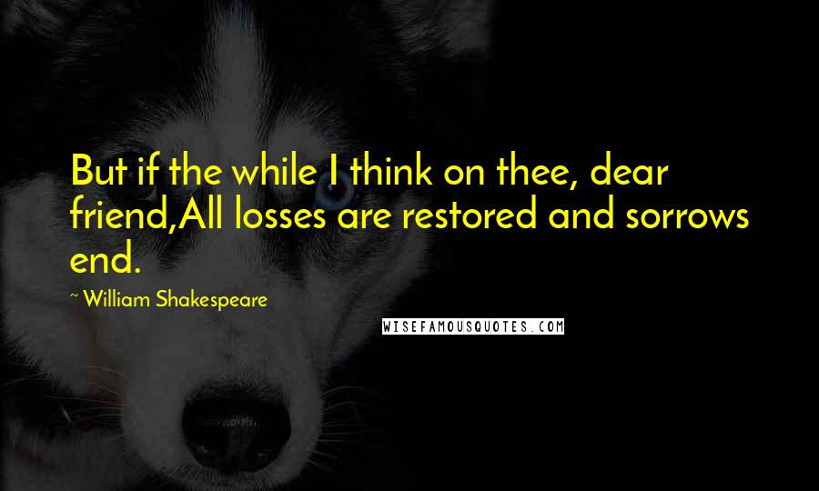 William Shakespeare Quotes: But if the while I think on thee, dear friend,All losses are restored and sorrows end.