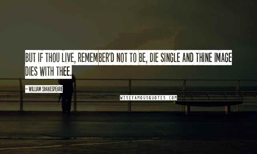 William Shakespeare Quotes: But if thou live, remember'd not to be, Die single and thine image dies with thee.