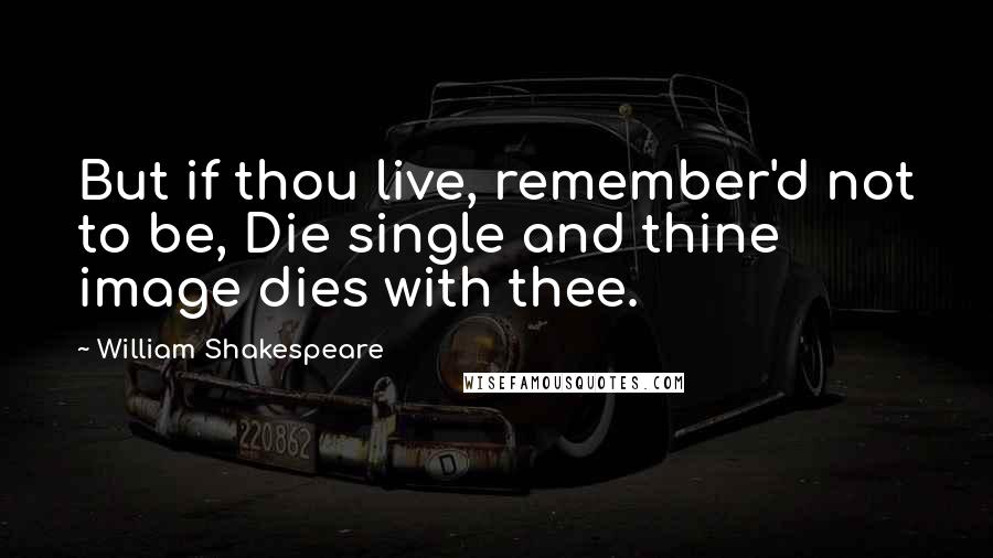 William Shakespeare Quotes: But if thou live, remember'd not to be, Die single and thine image dies with thee.