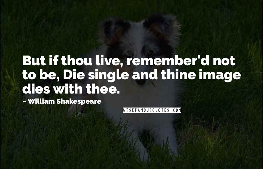 William Shakespeare Quotes: But if thou live, remember'd not to be, Die single and thine image dies with thee.