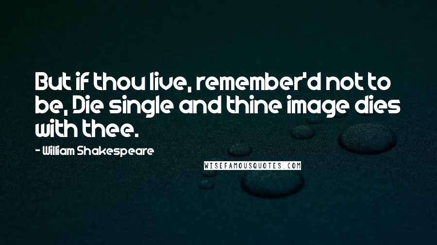 William Shakespeare Quotes: But if thou live, remember'd not to be, Die single and thine image dies with thee.