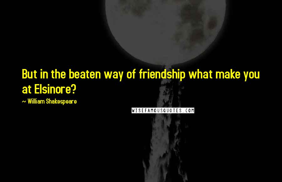 William Shakespeare Quotes: But in the beaten way of friendship what make you at Elsinore?