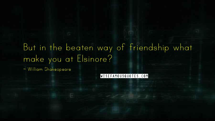 William Shakespeare Quotes: But in the beaten way of friendship what make you at Elsinore?