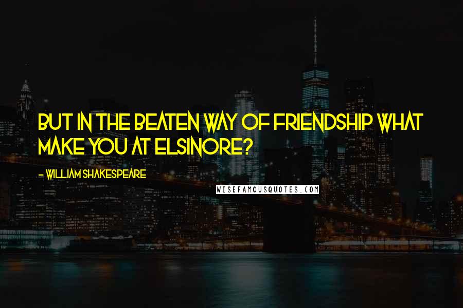 William Shakespeare Quotes: But in the beaten way of friendship what make you at Elsinore?