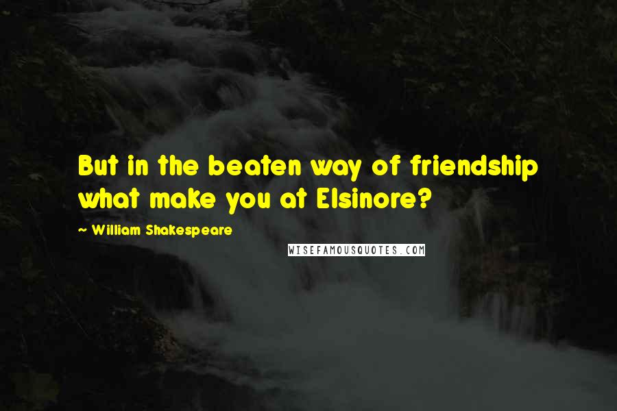 William Shakespeare Quotes: But in the beaten way of friendship what make you at Elsinore?