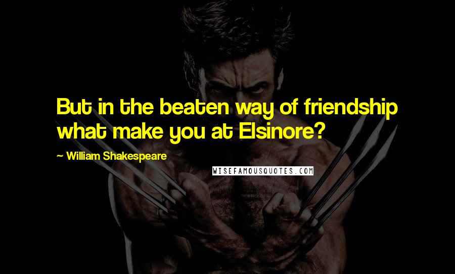 William Shakespeare Quotes: But in the beaten way of friendship what make you at Elsinore?