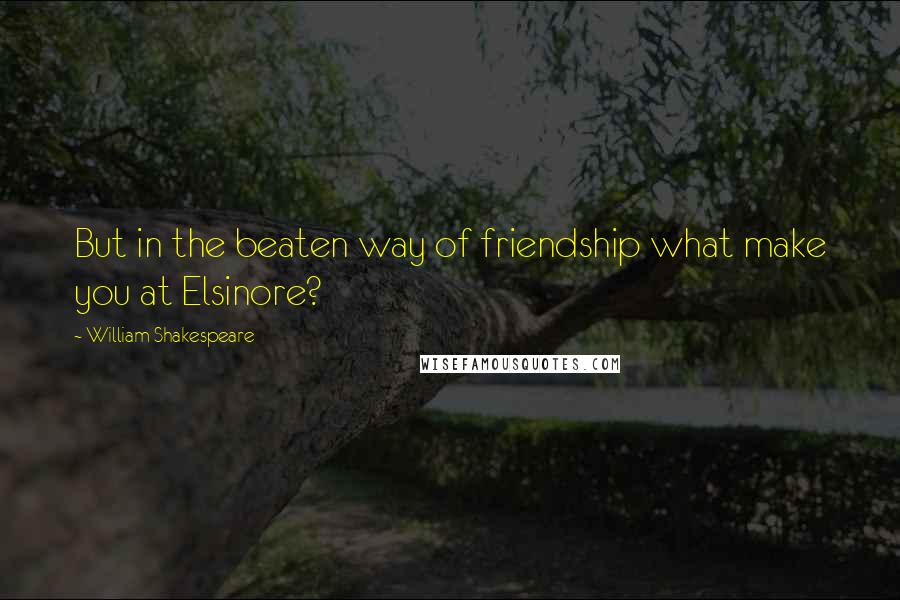 William Shakespeare Quotes: But in the beaten way of friendship what make you at Elsinore?