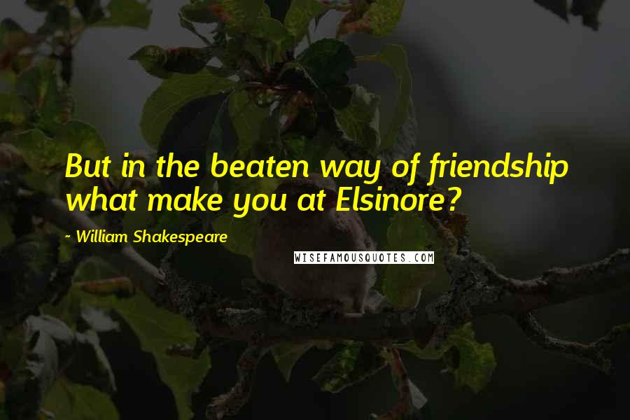 William Shakespeare Quotes: But in the beaten way of friendship what make you at Elsinore?