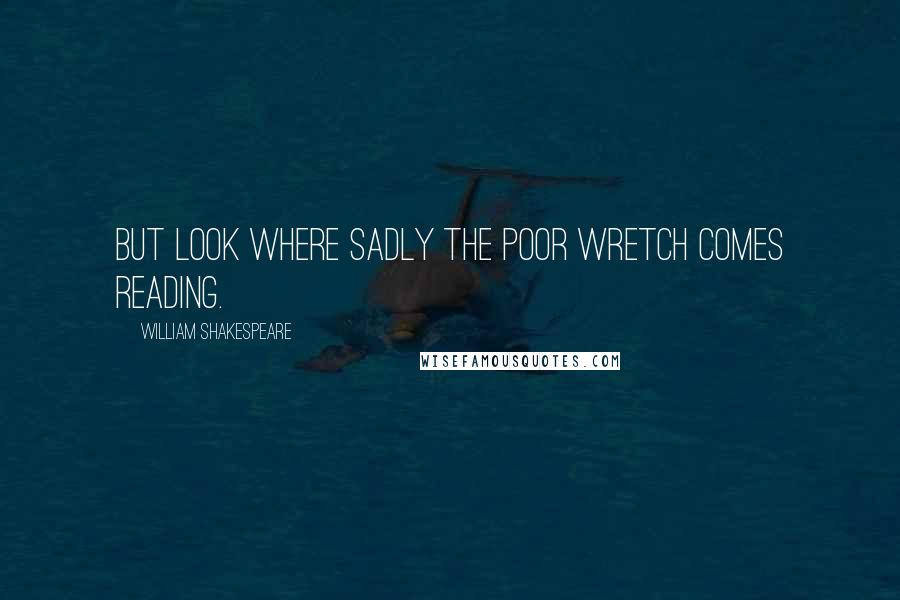 William Shakespeare Quotes: But look where sadly the poor wretch comes reading.