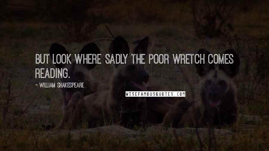 William Shakespeare Quotes: But look where sadly the poor wretch comes reading.