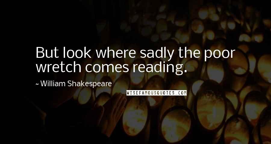 William Shakespeare Quotes: But look where sadly the poor wretch comes reading.