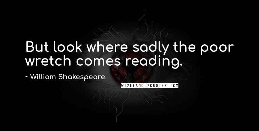 William Shakespeare Quotes: But look where sadly the poor wretch comes reading.