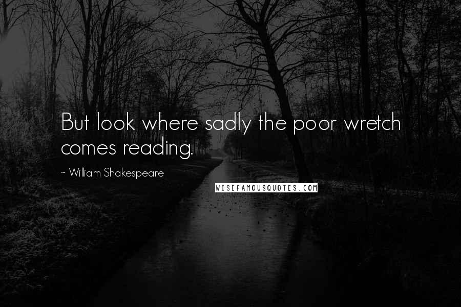 William Shakespeare Quotes: But look where sadly the poor wretch comes reading.