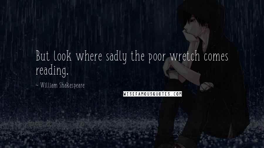 William Shakespeare Quotes: But look where sadly the poor wretch comes reading.