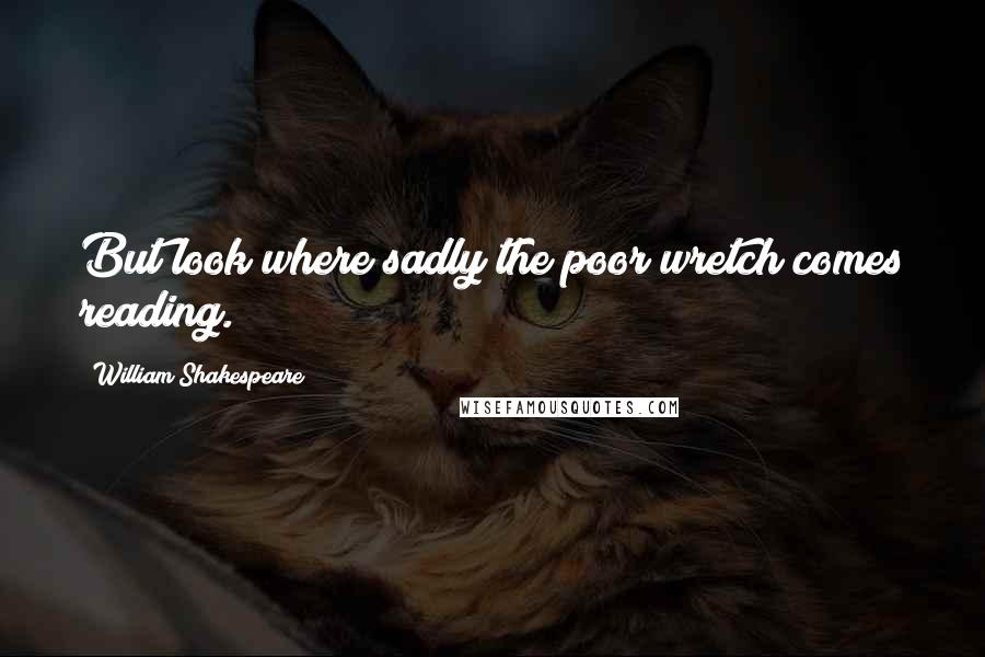 William Shakespeare Quotes: But look where sadly the poor wretch comes reading.