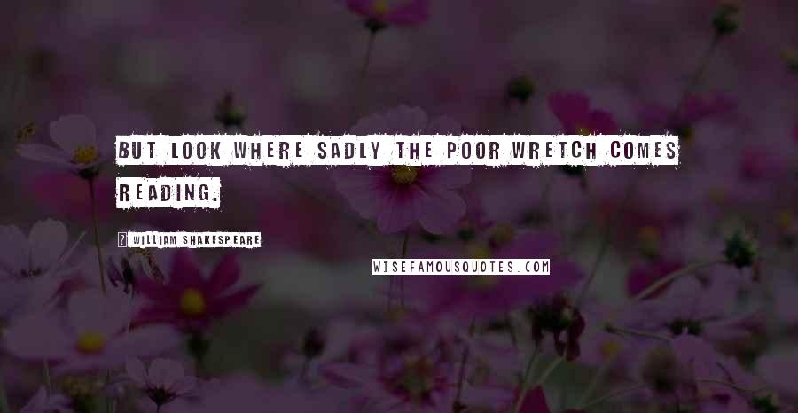 William Shakespeare Quotes: But look where sadly the poor wretch comes reading.