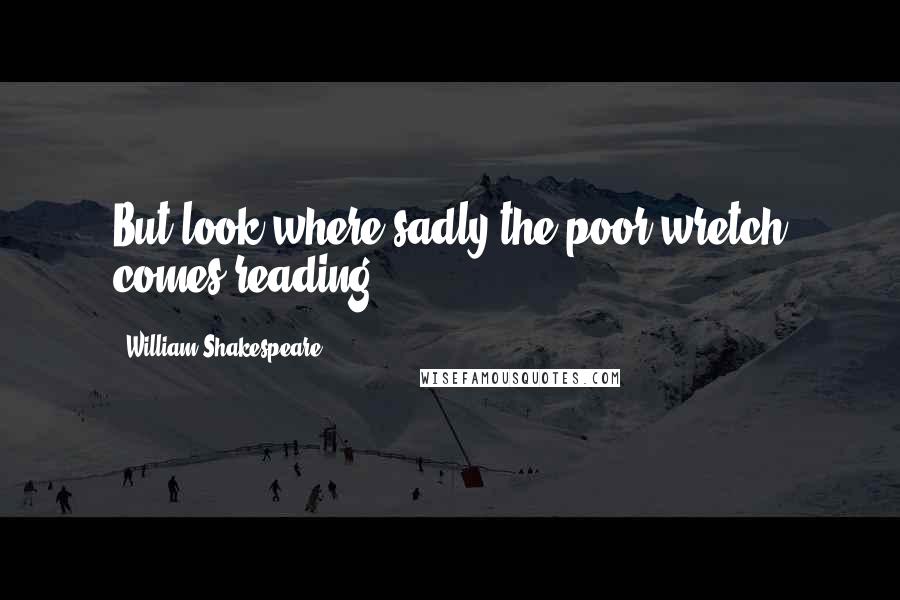 William Shakespeare Quotes: But look where sadly the poor wretch comes reading.