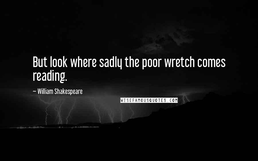 William Shakespeare Quotes: But look where sadly the poor wretch comes reading.