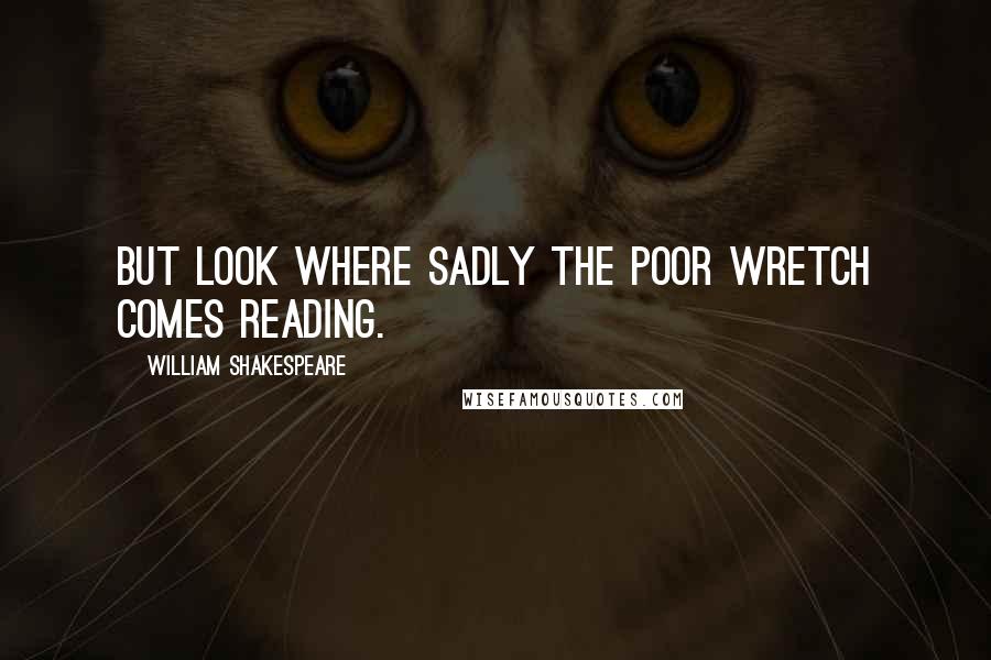 William Shakespeare Quotes: But look where sadly the poor wretch comes reading.