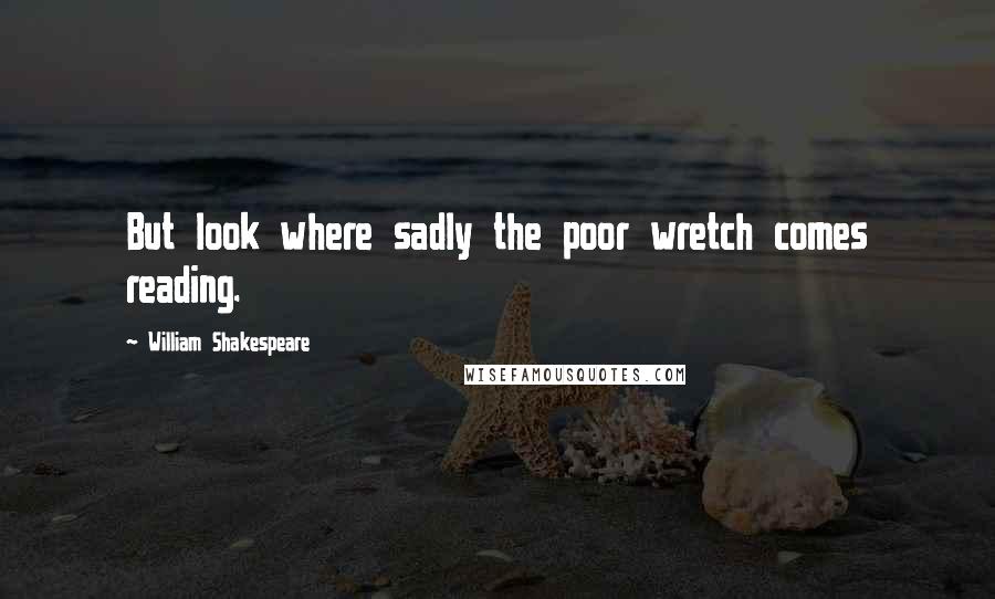 William Shakespeare Quotes: But look where sadly the poor wretch comes reading.