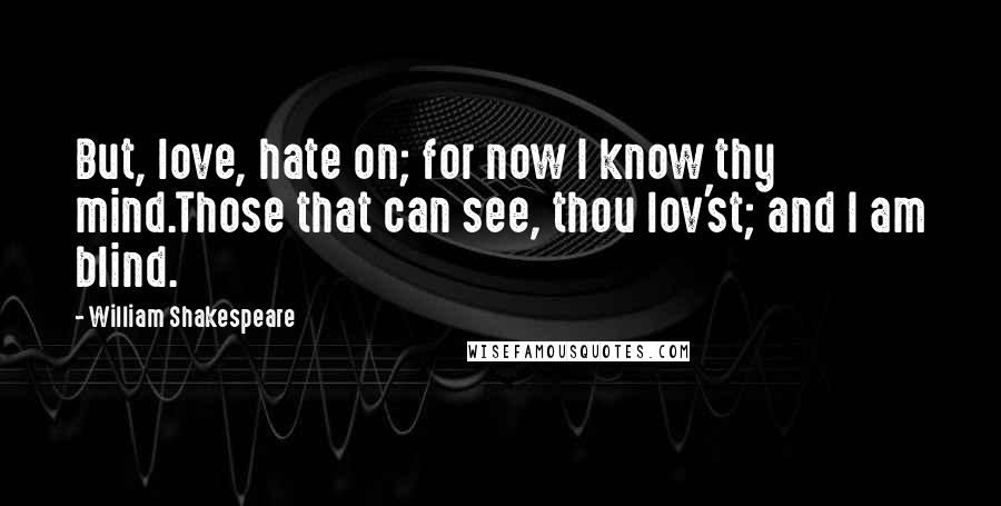 William Shakespeare Quotes: But, love, hate on; for now I know thy mind.Those that can see, thou lov'st; and I am blind.