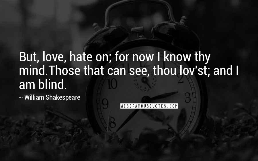 William Shakespeare Quotes: But, love, hate on; for now I know thy mind.Those that can see, thou lov'st; and I am blind.