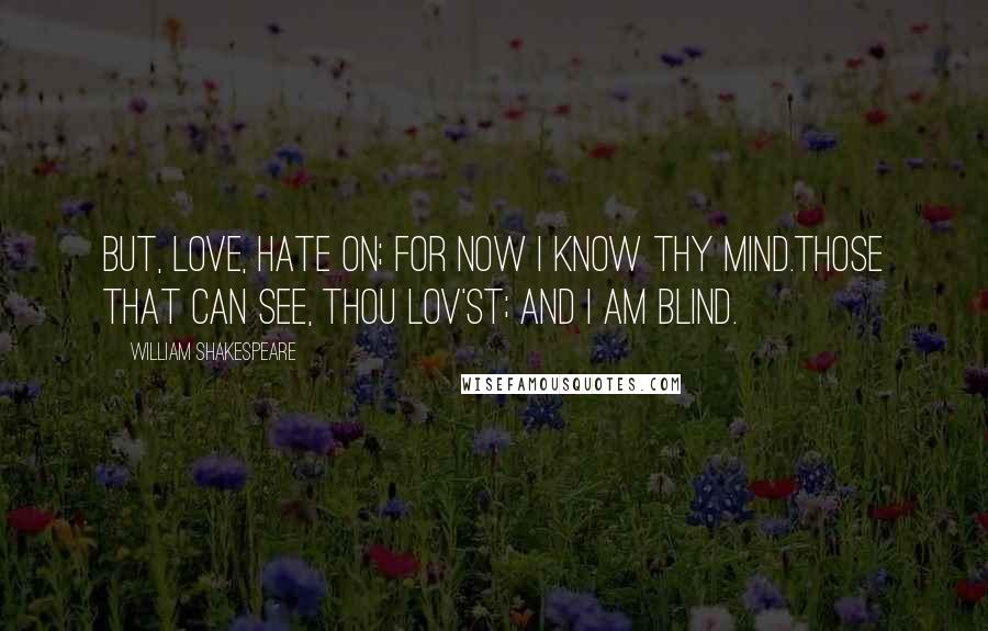 William Shakespeare Quotes: But, love, hate on; for now I know thy mind.Those that can see, thou lov'st; and I am blind.