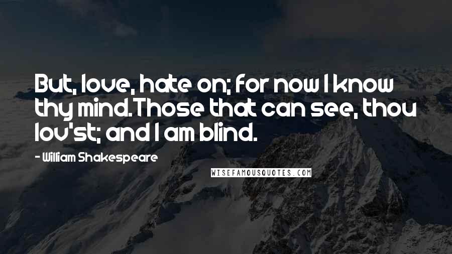 William Shakespeare Quotes: But, love, hate on; for now I know thy mind.Those that can see, thou lov'st; and I am blind.