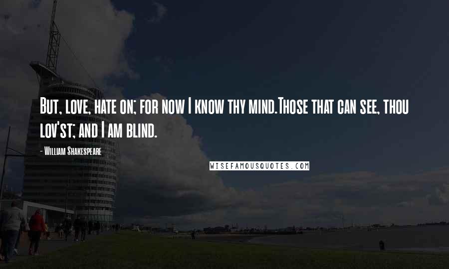 William Shakespeare Quotes: But, love, hate on; for now I know thy mind.Those that can see, thou lov'st; and I am blind.