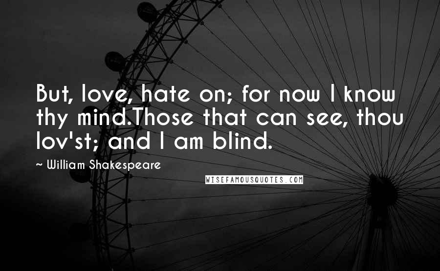 William Shakespeare Quotes: But, love, hate on; for now I know thy mind.Those that can see, thou lov'st; and I am blind.