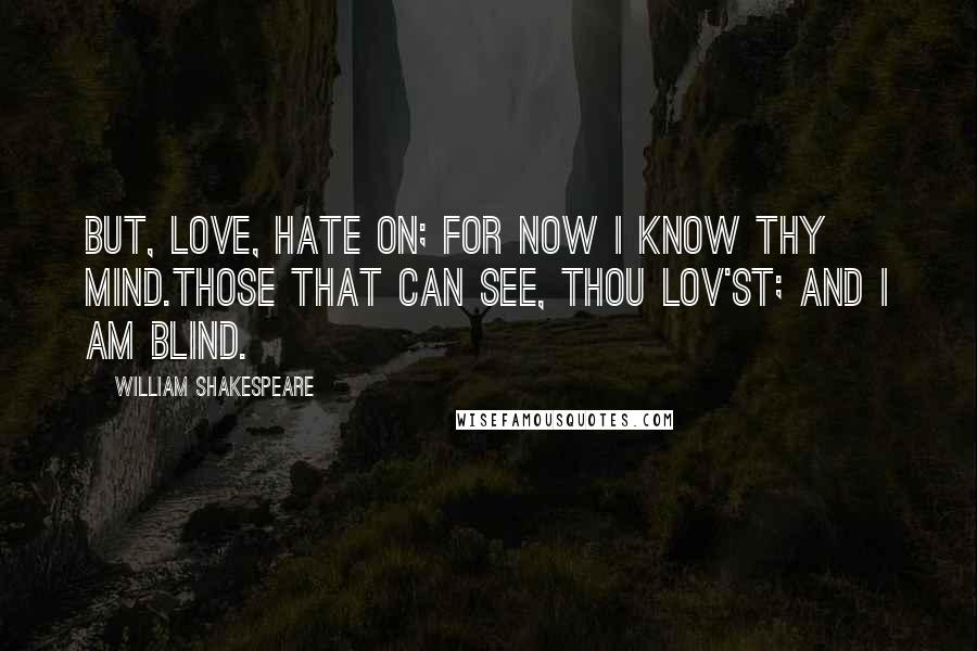 William Shakespeare Quotes: But, love, hate on; for now I know thy mind.Those that can see, thou lov'st; and I am blind.