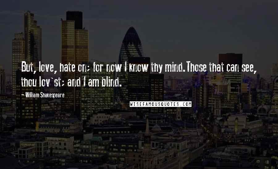 William Shakespeare Quotes: But, love, hate on; for now I know thy mind.Those that can see, thou lov'st; and I am blind.