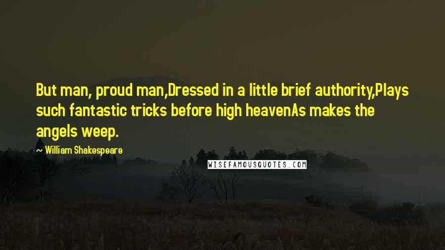 William Shakespeare Quotes: But man, proud man,Dressed in a little brief authority,Plays such fantastic tricks before high heavenAs makes the angels weep.