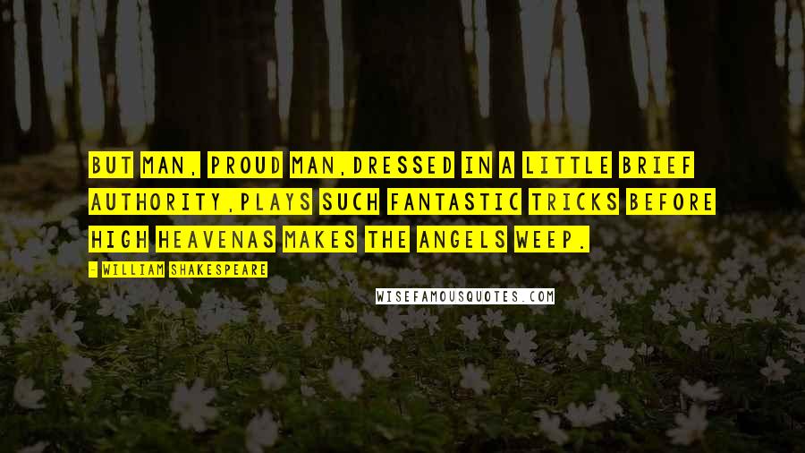 William Shakespeare Quotes: But man, proud man,Dressed in a little brief authority,Plays such fantastic tricks before high heavenAs makes the angels weep.