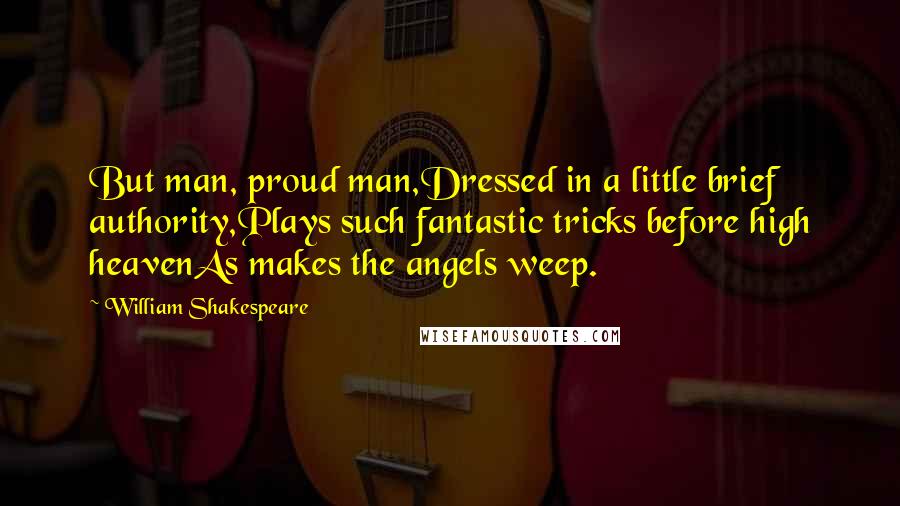 William Shakespeare Quotes: But man, proud man,Dressed in a little brief authority,Plays such fantastic tricks before high heavenAs makes the angels weep.