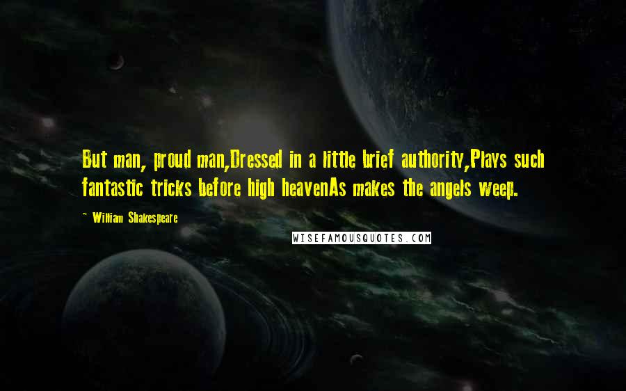 William Shakespeare Quotes: But man, proud man,Dressed in a little brief authority,Plays such fantastic tricks before high heavenAs makes the angels weep.