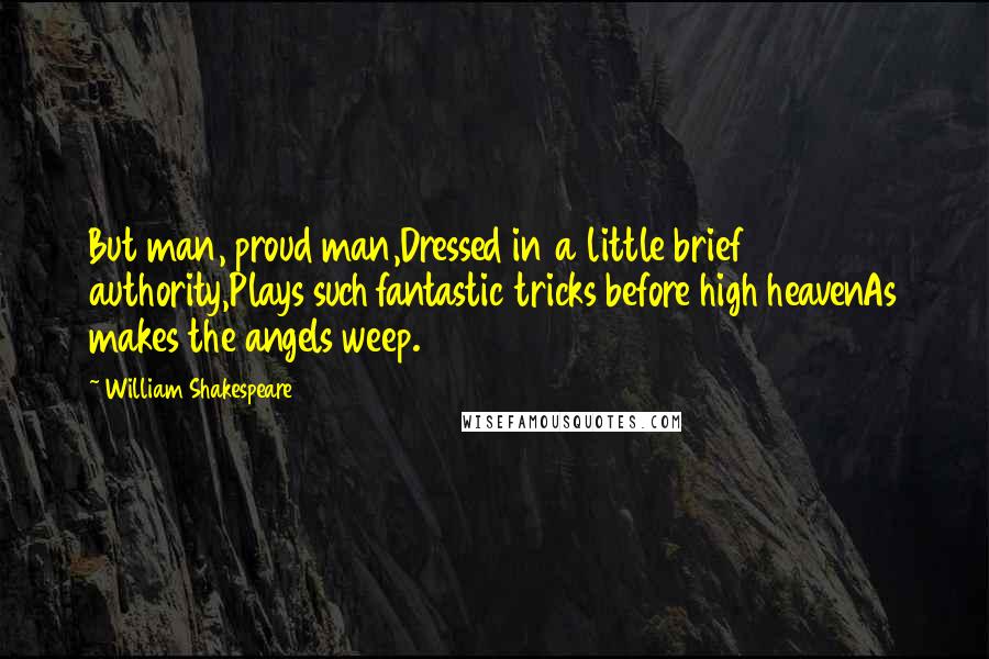 William Shakespeare Quotes: But man, proud man,Dressed in a little brief authority,Plays such fantastic tricks before high heavenAs makes the angels weep.