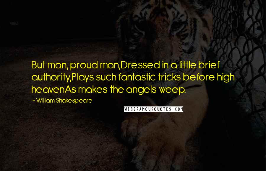 William Shakespeare Quotes: But man, proud man,Dressed in a little brief authority,Plays such fantastic tricks before high heavenAs makes the angels weep.